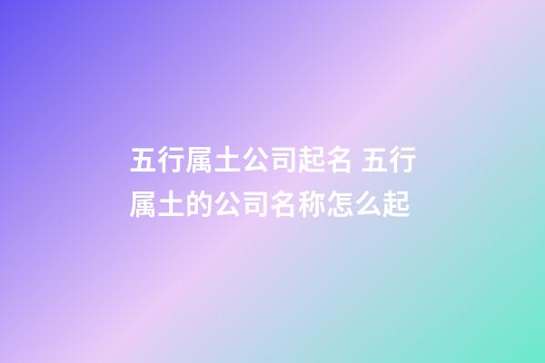 五行属土公司起名 五行属土的公司名称怎么起